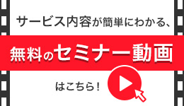 サービス内容が簡単にわかる、無料のセミナー動画はこちら！